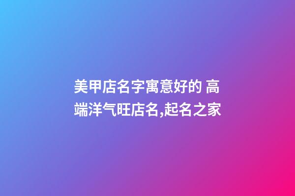 美甲店名字寓意好的 高端洋气旺店名,起名之家-第1张-店铺起名-玄机派